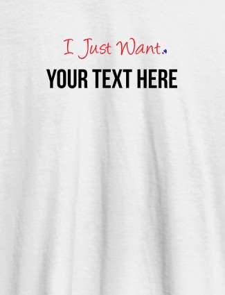 I Just Want with your Text On White Color Customized Women Tees